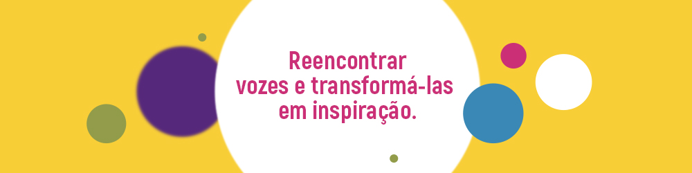 Reencontrar vozes e transformá-las em inspiração.